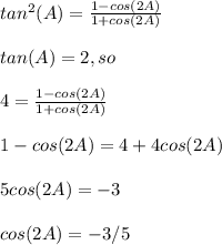 tan^{2}(A) = \frac{1- cos(2A)}{1+cos(2A)} &#10;\\ \\ tan(A) =2, so&#10;\\ \\4= \frac{1- cos(2A)}{1+cos(2A)} &#10;\\ \\1-cos(2A)=4+4cos(2A) &#10;\\ \\ 5cos(2A) = -3&#10;\\ \\ cos (2A) = -3/5
