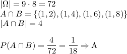 |\Omega|=9\cdot8=72\\&#10;A\cap B=\{(1,2),(1,4),(1,6),(1,8)\}\\&#10;|A\cap B|=4\\\\&#10;P(A\cap B)=\dfrac{4}{72}=\dfrac{1}{18}\Rightarrow \text{A}