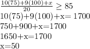 \frac{10(75)+9(100)+x}{20} \geq 85&#10;&#10;&#10;10(75)+9(100)+x= 1700&#10;&#10;750+900+x=1700&#10;&#10;1650+x=1700&#10;&#10;x=50&#10;