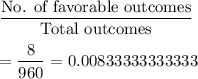 \dfrac{\text{No. of favorable outcomes}}{\text{Total outcomes}}\\\\=\dfrac{8}{960}=0.00833333333333
