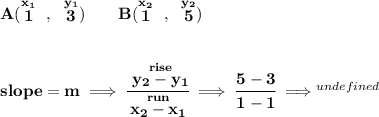 \bf A(\stackrel{x_1}{1}~,~\stackrel{y_1}{3})\qquad &#10;B(\stackrel{x_2}{1}~,~\stackrel{y_2}{5})&#10;\\\\\\&#10;% slope  = m&#10;slope =  m\implies &#10;\cfrac{\stackrel{rise}{ y_2- y_1}}{\stackrel{run}{ x_2- x_1}}\implies \cfrac{5-3}{1-1}\implies \stackrel{und efined}