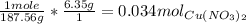 \frac{1mole}{187.56g}* \frac{6.35g}{1}=0.034 mol _{Cu( NO_{3} )_{2}   }