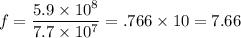 f = \dfrac{5.9 \times 10^8}{7.7 \times 10^7} = .766 \times 10 = 7.66