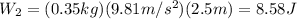 W_2 = (0.35 kg)(9.81 m/s^2)(2.5 m)=8.58 J