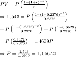 PV = P\left( \frac{1-(1+r)^{-n}}{r} \right) \\  \\ \Rightarrow1,543=P\left( \frac{1-(1+0.2376)^{-2}}{0.2376} \right) \\  \\ =P\left( \frac{1-(1.2376)^{-2}}{0.2376} \right)=P\left( \frac{1-0.6529}{0.2376} \right) \\  \\ =P\left( \frac{0.3471}{0.2376} \right)=1.4609P \\  \\ \Rightarrow P= \frac{1,543}{1.4609} =1,056.20