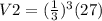 V2 = (\frac{1}{3})^3(27)