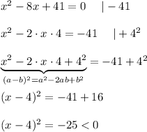 x^2-8x+41=0\ \ \ \ |-41\\\\x^2-2\cdot x\cdot4=-41\ \ \ \ |+4^2\\\\\underbrace{x^2-2\cdot x\cdot4+4^2}_{(a-b)^2=a^2-2ab+b^2}=-41+4^2\\\\(x-4)^2=-41+16\\\\(x-4)^2=-25 < 0