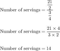 \text{Number of servings}=\dfrac{\dfrac{21}{2}}{\dfrac{3}{4}}\\\\\\\text{Number of servings}=\dfrac{21\times 4}{3\times 2}\\\\\\\text{Number of servings}=14