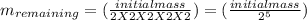 m_{remaining}  = (\frac{initial mass}{2 X 2X 2X2 X2 } ) = (\frac{initial mass}{ 2^{5} } )