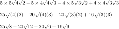 5 \times5 \sqrt{4}\sqrt{2}-5\times 4\sqrt{4}\sqrt{3}-4\times 5\sqrt{3}\sqrt{2}+4\times 4\sqrt{3}\sqrt{3} \\ \\ 25\sqrt{(4)(2)}-20\sqrt{(4)(3)}-20\sqrt{(3)(2)}+16\sqrt{(3)(3)} \\ \\ 25\sqrt{8}-20\sqrt{12}-20\sqrt{6}+16\sqrt{9}