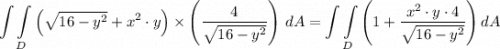 \displaystyle \int\int\limits_D {\left(\sqrt{16-y^2} + x^2 \cdot y\right) } \times \left(  \dfrac{4}{\sqrt{ 16 - y^2}}} \right)}\, dA = \int\int\limits_D {\left(1+   \dfrac{x^2 \cdot y \cdot 4}{\sqrt{ 16 - y^2}}} \right)}\, dA