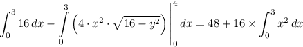 \left \displaystyle    \int_0^3 16 \, dx - \int\limits_0^3 {\left(   {4\cdot x^2 \cdot \sqrt{ 16 - y^2}}} \right)}\,  \right |_0^4dx = 48 +16\times \displaystyle  \int_0^3 x^2 \, dx