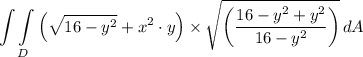 \displaystyle \int\int\limits_D {\left(\sqrt{16-y^2} + x^2 \cdot y\right) } \times \sqrt{\left(  \dfrac{16 - y^2 + y^2}{16 - y^2}} \right)}\, dA