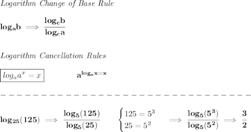 \bf \textit{Logarithm Change of Base Rule}&#10;\\\\&#10;log_a b\implies \cfrac{log_c b}{log_c a}&#10;\\\\\\&#10;\textit{Logarithm Cancellation Rules}&#10;\\\\ \boxed{log_a a^x = x}\qquad \qquad a^{log_a x=x}\\\\&#10;-------------------------------\\\\&#10;log_{25}(125)\implies \cfrac{log_5(125)}{log_5(25)}\qquad &#10;\begin{cases}&#10;125=5^3\\&#10;25=5^2&#10;\end{cases}\implies \cfrac{log_5(5^3)}{log_5(5^2)}&#10;\implies &#10;\cfrac{3}{2}