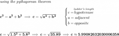 \bf \textit{using the pythagorean theorem}&#10;\\\\&#10;c^2=a^2+b^2\implies c=\sqrt{a^2+b^2}&#10;\qquad &#10;\begin{cases}&#10;c=\stackrel{\textit{ladder's length}}{hypotenuse}\\&#10;a=adjacent\\&#10;b=opposite\\&#10;\end{cases}&#10;\\\\\\&#10;c=\sqrt{1.5^2+5.8^2}\implies c=\sqrt{35.89}\implies c\approx 5.99082632030006358