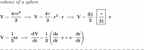 \bf \textit{volume of a sphere}\\\\&#10;V=\cfrac{4\pi r^3}{3}\implies V=\cfrac{4\pi }{3}\cdot r^2\cdot r\implies V=\cfrac{\underline{4\pi} }{3}\cdot \boxed{\cfrac{s}{\underline{4\pi} }}\cdot r&#10;\\\\\\&#10;V=\cfrac{1}{3}sr\implies \cfrac{dV}{dt}=\cfrac{1}{3}\left( \cfrac{ds}{dt}\cdot  r+s\cdot \cfrac{dr}{dt} \right)\\\\&#10;-------------------------------\\\\