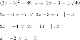 (2x-3)^2=49\iff2x-3=\pm\sqrt{49}\\\\2x-3=-7\ \vee\ 2x-3=7\ \ \ |+3\\\\2x=-4\ \vee\ 2x=10\ \ \ \ |:2\\\\x=-2\ \vee\ x=5