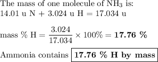 \text{The mass of one molecule of NH$_{3}$ is:}\\\text{14.01 u N + 3.024 u H = 17.034 u}\\\\\text{mass $\%$ H} =\dfrac{3.024}{17.034} \times 100 \%} =\textbf{17.76 \%}\\\\\text{Ammonia contains }\boxed{\textbf{17.76 \% H by mass}}