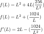 f(L) = L^2 + 4L(\dfrac{256}{L^2})\\\\f(L) = L^2 + (\dfrac{1024}{L})\\\\f'(L) = 2L - (\dfrac{1024}{L^2})
