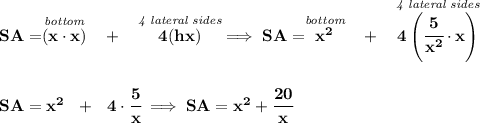 \bf SA=\stackrel{\textit{bottom}}{(x\cdot x)}~~+~~\stackrel{\textit{4 lateral sides}}{4(hx)}\implies &#10;SA=\stackrel{\textit{bottom}}{x^2}~~+~~\stackrel{\textit{4 lateral sides}}{4\left(\cfrac{5}{x^2}\cdot x  \right)}&#10;\\\\\\&#10;SA=x^2~~+~~4\cdot \cfrac{5}{x}\implies SA=x^2+\cfrac{20}{x}