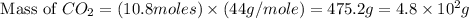 \text{ Mass of }CO_2=(10.8moles)\times (44g/mole)=475.2g=4.8\times 10^2g