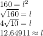 160=l^2 \\ \sqrt{160}=l \\ 4\sqrt{10}=l \\ 12.64911\approx l