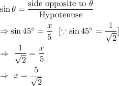 \sin\theta=\dfrac{\text{side opposite to }\theta}{\text{Hypotenuse}}\\\\\Rightarrow\sin45^{\circ}=\dfrac{x}{5}\ \ [\because \sin 45^{\circ}=\dfrac{1}{\sqrt{2}}]\\\\\Rightarrow\ \dfrac{1}{\sqrt{2}}=\dfrac{x}{5}\\\\\Rightarrow\ x=\dfrac{5}{\sqrt{2}}