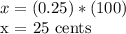 x = (0.25) * (100)&#10;&#10;x = 25 cents