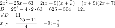 2x^2+25x+63=2(x+9)(x+\frac{7}{2} ) =(x+9)(2x+7)\\ D=25^2-4\cdot 2\cdot 63=625-504=121 \\  \sqrt{D}=11 \\ x_{1,2}= \dfrac{-25\pm 11}{4}  =-9;- \frac{7}{2}