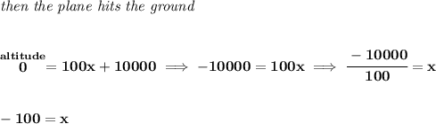 \bf \textit{then the plane hits the ground}&#10;\\\\\\&#10;\stackrel{altitude}{0}=100x+10000\implies -10000=100x\implies \cfrac{-10000}{100}=x&#10;\\\\\\&#10;-100=x