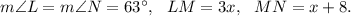 m\angle L=m\angle N=63^\circ,~~LM=3x,~~MN=x+8.