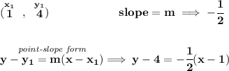 \bf (\stackrel{x_1}{1}~,~\stackrel{y_1}{4})\qquad \qquad \qquad &#10;slope =  m\implies -\cfrac{1}{2}&#10;\\\\\\&#10;% point-slope intercept&#10;\stackrel{\textit{point-slope form}}{y- y_1= m(x- x_1)}\implies y-4=-\cfrac{1}{2}(x-1)