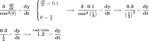 \bf \cfrac{3\cdot \frac{d\theta }{dt}}{cos^2(\theta )}=\cfrac{dy}{dt}\quad &#10;\begin{cases}&#10;\frac{d\theta }{dt}=0.1\\\\&#10;\theta =\frac{\pi }{3}&#10;\end{cases}\implies \cfrac{3\cdot 0.1}{cos^2\left( \frac{\pi }{3} \right)}=\cfrac{dy}{dt}\implies \cfrac{0.3}{\left( \frac{1}{2} \right)^2}=\cfrac{dy}{dt}&#10;\\\\\\&#10;\cfrac{0.3}{\frac{1}{4}}=\cfrac{dy}{dt}\implies \stackrel{rad/min}{1.2}=\cfrac{dy}{dt}
