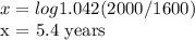 x = log1.042 (2000/1600)&#10;&#10;x = 5.4 years