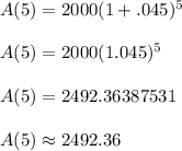 A(5) = 2000(1 + .045)^5 \\  \\ A(5) = 2000(1 .045)^5 \\  \\ A(5) = 2492.36387531 \\  \\ A(5) \approx 2492.36
