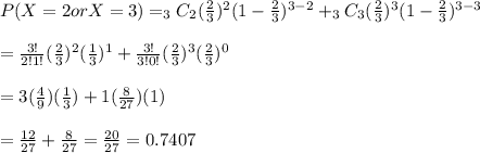 P(X=2 or X=3)=_3C_2(\frac{2}{3})^2(1-\frac{2}{3})^{3-2}+_3C_3(\frac{2}{3})^3(1-\frac{2}{3})^{3-3}&#10;\\&#10;\\=\frac{3!}{2!1!}(\frac{2}{3})^2(\frac{1}{3})^1+\frac{3!}{3!0!}(\frac{2}{3})^3(\frac{2}{3})^0&#10;\\&#10;\\=3(\frac{4}{9})(\frac{1}{3})+1(\frac{8}{27})(1)&#10;\\&#10;\\=\frac{12}{27}+\frac{8}{27}=\frac{20}{27}=0.7407