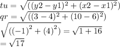 tu =\sqrt{(({y2 - y1})^{2}+({x2 - x1})^{2}} ) \\qr =\sqrt{(({3 - 4})^{2}+({10 - 6})^{2}} ) \\ \sqrt{( {( - 1)}^{2} +  {(4)}^{2}  )}  =  \sqrt{1 + 16}  \\   = \sqrt{17}