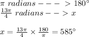 \pi \ radians ---\ \textgreater \ 180^{\circ} \\ \frac{13\pi}{4} \ radians --\ \textgreater \ x \\ \\ x=\frac{13\pi}{4}\times \frac{180}{\pi}=585^{\circ}