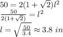 50=2(1+\sqrt{2})l^{2}\\\frac{50}{2(1+\sqrt{2})} =l^{2}\\l=\sqrt{\frac{50}{3.4} } \approx 3.8 \ in