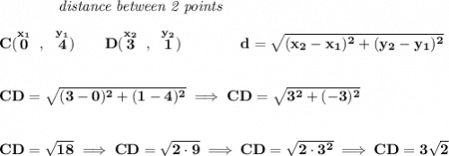 \bf ~~~~~~~~~~~~\textit{distance between 2 points}&#10;\\\\&#10;C(\stackrel{x_1}{0}~,~\stackrel{y_1}{4})\qquad &#10;D(\stackrel{x_2}{3}~,~\stackrel{y_2}{1})\qquad \qquad &#10;%  distance value&#10;d = \sqrt{( x_2- x_1)^2 + ( y_2- y_1)^2}&#10;\\\\\\&#10;CD=\sqrt{(3-0)^2+(1-4)^2}\implies CD=\sqrt{3^2+(-3)^2}&#10;\\\\\\&#10;CD=\sqrt{18}\implies CD=\sqrt{2\cdot 9}\implies CD=\sqrt{2\cdot 3^2}\implies CD=3\sqrt{2}
