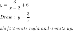 y=\dfrac{3}{x-2}+6\\\\Draw:\ y=\dfrac{3}{x}\\\\shift\ 2\ units\ right\ and\ 6\ units\ up.