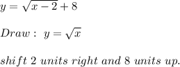 y=\sqrt{x-2}+8\\\\Draw:\ y=\sqrt{x}\\\\shift\ 2\ units\ right\ and\ 8\ units\ up.