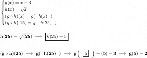 \bf \begin{cases}&#10;g(x)=x-3\\&#10;h(x)=\sqrt{x}\\&#10;(g\circ h)(x)=g(~~h(x)~~)\\&#10;(g\circ h)(25)=g(~~h(25)~~)&#10;\end{cases}&#10;\\\\\\&#10;h(25)=\sqrt{(25)}\implies \boxed{h(25)=5}&#10;\\\\\\&#10;(g\circ h)(25)\implies  g(~~h(25)~~)\implies g\left(~~\boxed{5}~~  \right)=(5)-3\implies g(5)=2