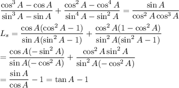 \dfrac{\cos^3A-\cos A}{\sin^3A-\sin A}+\dfrac{\cos^2A-\cos^4A}{\sin^4A-\sin^2A}=\dfrac{\sin A}{\cos^2A\cos^3A}\\\\L_s=\dfrac{\cos A(\cos^2A-1)}{\sin A(\sin^2A-1)}+\dfrac{\cos^2A(1-\cos^2A)}{\sin^2A(\sin^2A-1)}\\\\=\dfrac{\cos A(-\sin^2A)}{\sin A(-\cos^2A)}+\dfrac{\cos^2A\sin^2A}{\sin^2A(-\cos^2A)}\\\\=\dfrac{\sin A}{\cos A}-1=\tan A-1