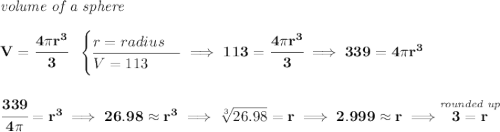 \bf \textit{volume of a sphere}\\\\ V=\cfrac{4\pi r^3}{3}~~ \begin{cases} r=radius\\ \cline{1-1} V=113 \end{cases}\implies 113=\cfrac{4\pi r^3}{3}\implies 339=4\pi r^3 \\\\\\ \cfrac{339}{4\pi }=r^3\implies 26.98\approx r^3\implies \sqrt[3]{26.98}=r\implies 2.999 \approx r\implies \stackrel{\textit{rounded up}}{3=r}