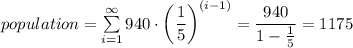 population=\displaysize\sum\limits_{i=1}^{\infty}{940\cdot\left(\dfrac{1}{5}\right)^{(i-1)}}=\dfrac{940}{1-\frac{1}{5}}=1175