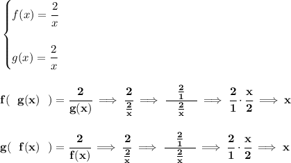 \bf \begin{cases}&#10;f(x)=\cfrac{2}{x}\\\\&#10;g(x)=\cfrac{2}{x}&#10;\end{cases}&#10;\\\\\\&#10;f(~~g(x)~~)=\cfrac{2}{g(x)}\implies \cfrac{2}{\frac{2}{x}}\implies \cfrac{\quad \frac{2}{1}\quad }{\frac{2}{x}}\implies \cfrac{2}{1}\cdot \cfrac{x}{2}\implies x&#10;\\\\\\&#10;g(~~f(x)~~)=\cfrac{2}{f(x)}\implies \cfrac{2}{\frac{2}{x}}\implies \cfrac{\quad \frac{2}{1}\quad }{\frac{2}{x}}\implies \cfrac{2}{1}\cdot \cfrac{x}{2}\implies x