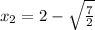 x_2=2- \sqrt{ \frac{7}{2} }