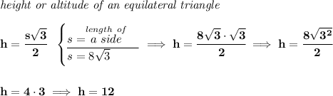 \bf \textit{height or altitude of an equilateral triangle}\\\\ h=\cfrac{s\sqrt{3}}{2}~~ \begin{cases} s=\stackrel{length~of}{a~side}\\ \cline{1-1} s=8\sqrt{3} \end{cases}\implies h=\cfrac{8\sqrt{3}\cdot \sqrt{3}}{2}\implies h=\cfrac{8\sqrt{3^2}}{2} \\\\\\ h=4\cdot 3\implies h=12