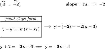 \bf (\stackrel{x_1}{3}~,~\stackrel{y_1}{-2})~\hspace{10em} slope = m\implies -2 \\\\\\ \begin{array}{|c|ll} \cline{1-1} \textit{point-slope form}\\ \cline{1-1} \\ y-y_1=m(x-x_1) \\\\ \cline{1-1} \end{array}\implies y-(-2)=-2(x-3) \\\\\\ y+2=-2x+6\implies y=-2x+4